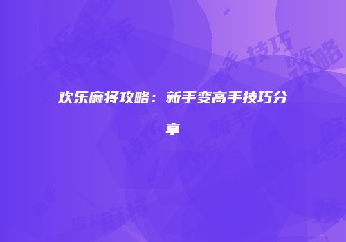 欢乐麻将攻略：新手变高手技巧分享