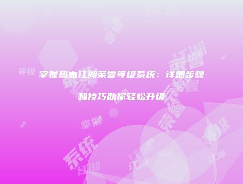 掌握热血江湖荣誉等级系统：详细步骤和技巧助你轻松升级
