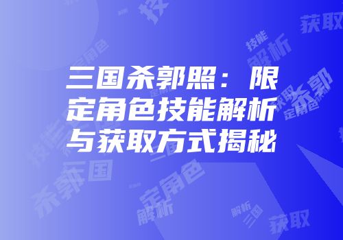三国杀郭照：限定角色技能解析与获取方式揭秘