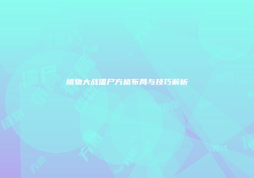 植物大战僵尸方格布局与技巧解析