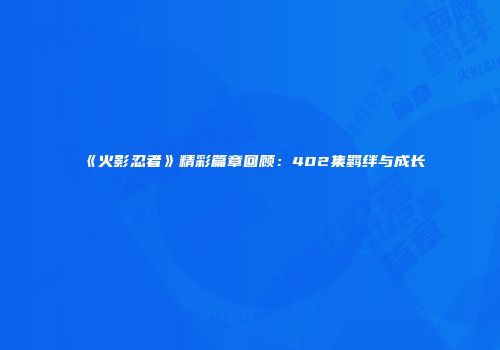 《火影忍者》精彩篇章回顾：402集羁绊与成长
