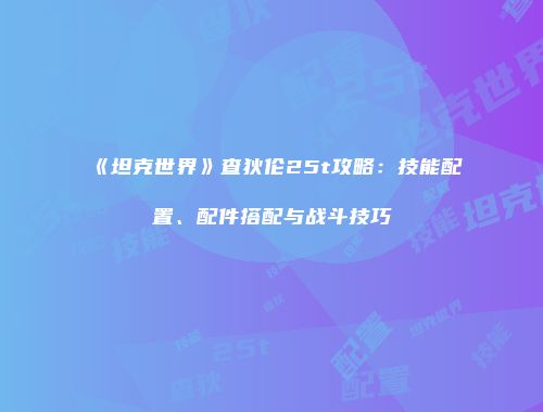 《坦克世界》查狄伦25t攻略：技能配置、配件搭配与战斗技巧