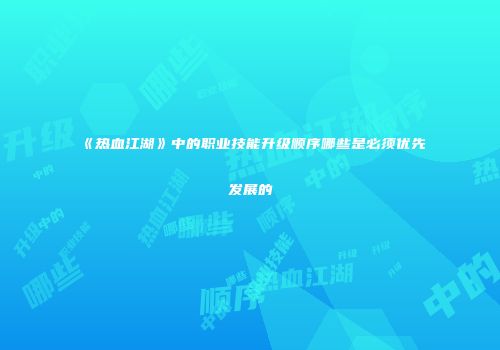 《热血江湖》中的职业技能升级顺序哪些是必须优先发展的