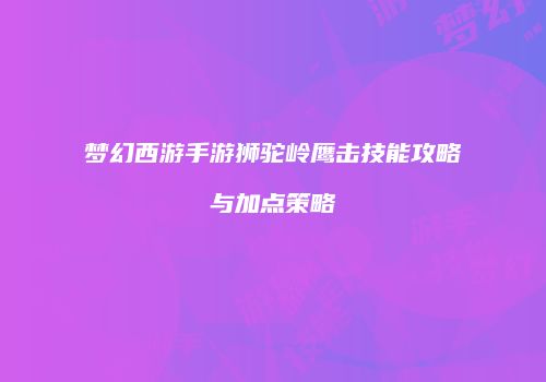 梦幻西游手游狮驼岭鹰击技能攻略与加点策略