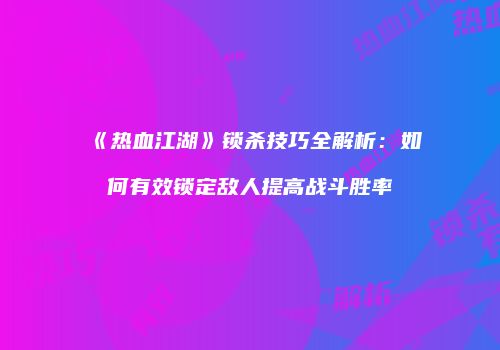 《热血江湖》锁杀技巧全解析：如何有效锁定敌人提高战斗胜率