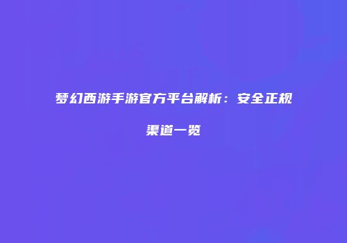 梦幻西游手游官方平台解析：安全正规渠道一览