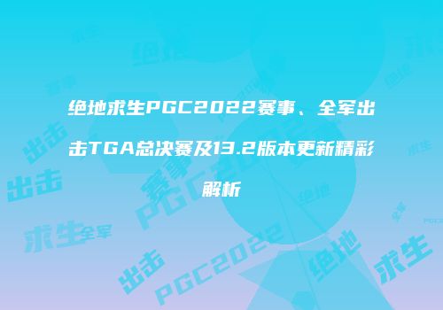 绝地求生PGC2022赛事、全军出击TGA总决赛及13.2版本更新精彩解析
