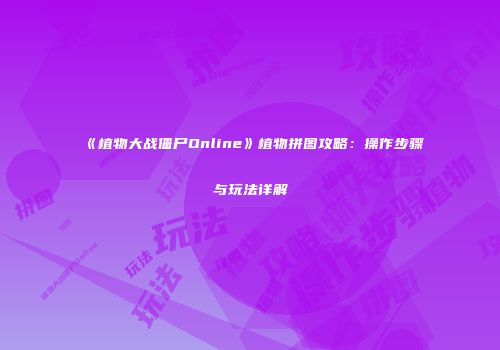 《植物大战僵尸Online》植物拼图攻略：操作步骤与玩法详解