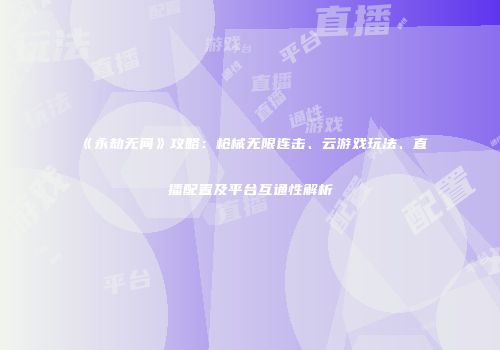 《永劫无间》攻略：枪械无限连击、云游戏玩法、直播配置及平台互通性解析