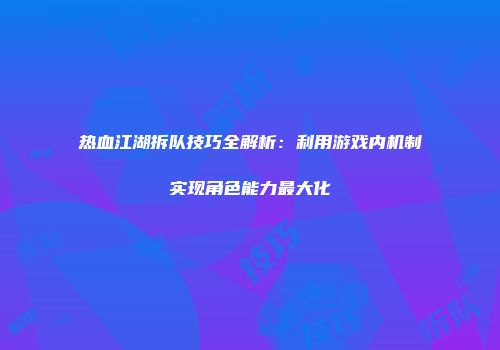 热血江湖拆队技巧全解析：利用游戏内机制实现角色能力最大化