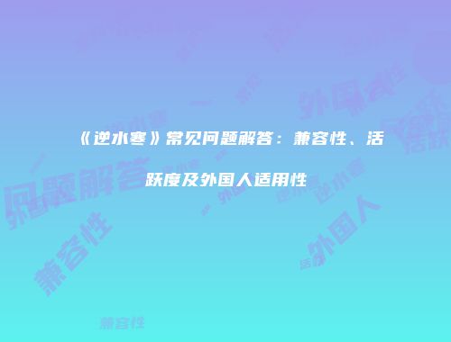 《逆水寒》常见问题解答：兼容性、活跃度及外国人适用性