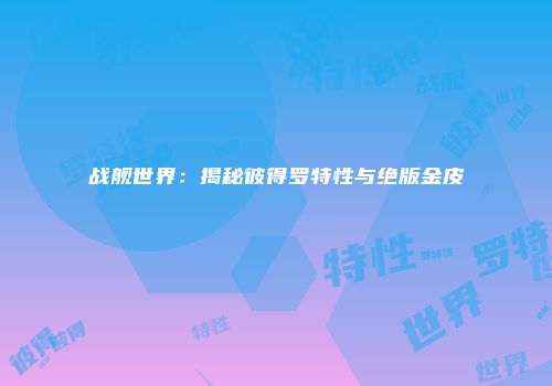 战舰世界：揭秘彼得罗特性与绝版金皮