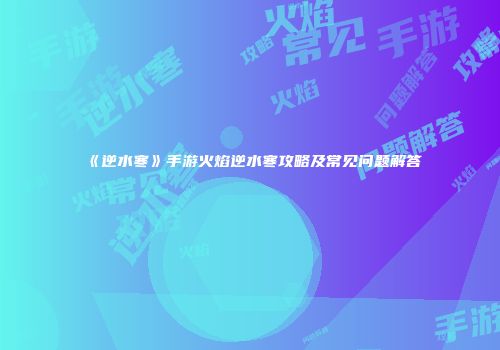 《逆水寒》手游火焰逆水寒攻略及常见问题解答
