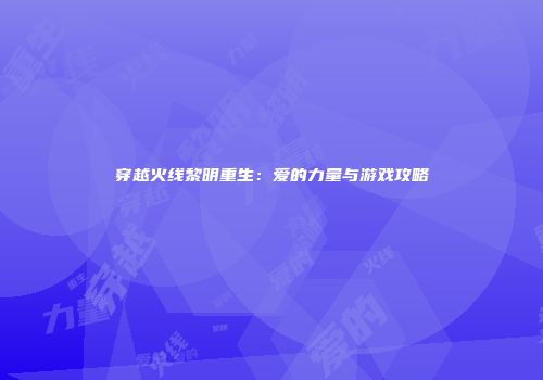 穿越火线黎明重生：爱的力量与游戏攻略