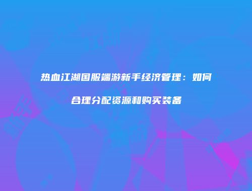 热血江湖国服端游新手经济管理：如何合理分配资源和购买装备