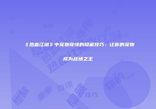 《热血江湖》中宠物奇缘的隐藏技巧：让你的宠物成为战场之王