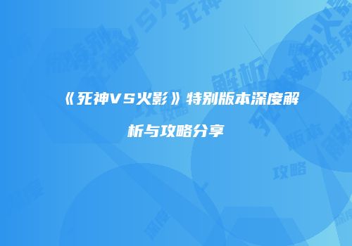 《死神VS火影》特别版本深度解析与攻略分享
