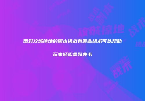 面对攻城掠地的副本挑战有哪些战术可以帮助玩家轻松拿到典韦