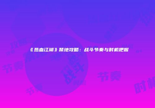 《热血江湖》禁地攻略：战斗节奏与时机把握