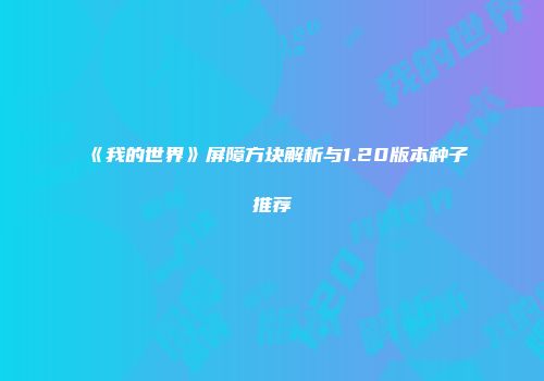 《我的世界》屏障方块解析与1.20版本种子推荐