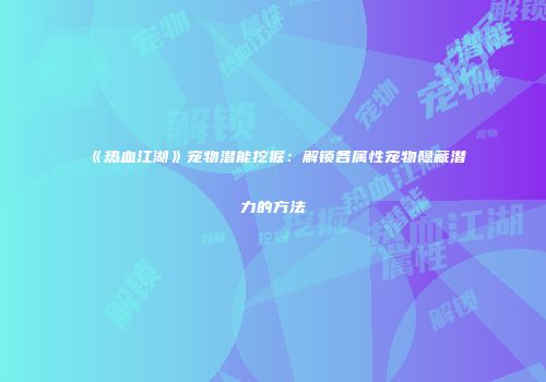 《热血江湖》宠物潜能挖掘:解锁各属性宠物隐藏潜力的方法