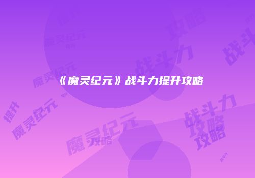 《魔灵纪元》战斗力提升攻略