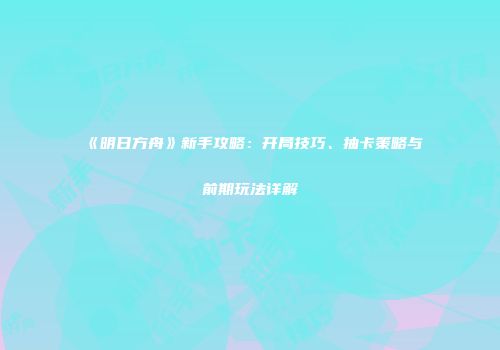 《明日方舟》新手攻略：开局技巧、抽卡策略与前期玩法详解