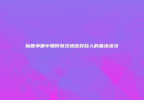 魔兽争霸中如何有效地应对敌人的基地进攻