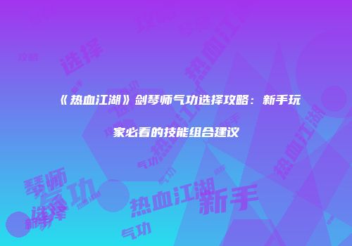 《热血江湖》剑琴师气功选择攻略：新手玩家必看的技能组合建议