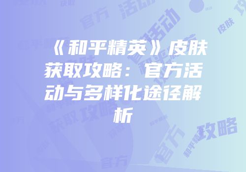 《和平精英》皮肤获取攻略：官方活动与多样化途径解析
