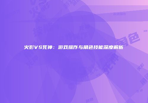 火影VS死神：游戏操作与角色技能深度解析