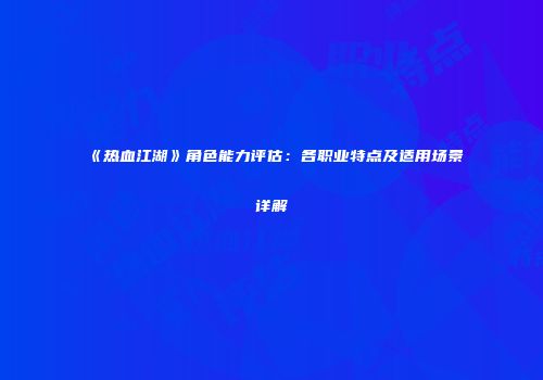 《热血江湖》角色能力评估：各职业特点及适用场景详解