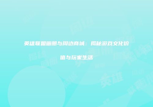 英雄联盟画册与周边商城：揭秘游戏文化价值与玩家生活