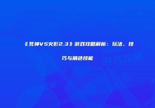 《死神VS火影2.3》游戏攻略解析：玩法、技巧与角色技能