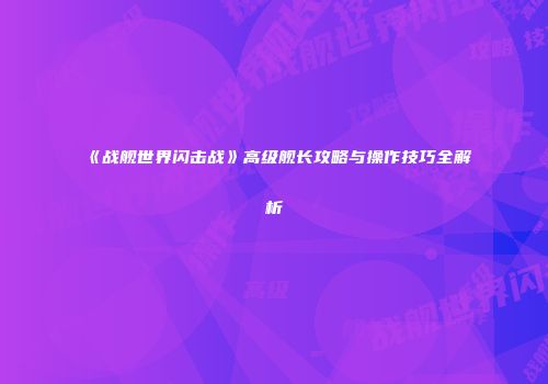 《战舰世界闪击战》高级舰长攻略与操作技巧全解析