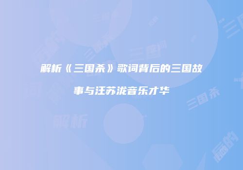 解析《三国杀》歌词背后的三国故事与汪苏泷音乐才华