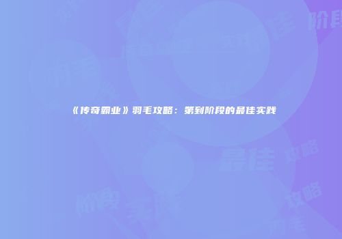 《传奇霸业》羽毛攻略：第到阶段的最佳实践