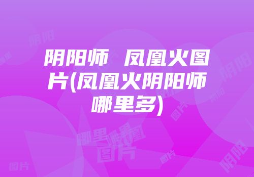 阴阳师 凤凰火图片(凤凰火阴阳师哪里多)