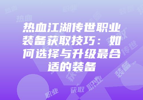 热血江湖传世职业装备获取技巧：如何选择与升级最合适的装备