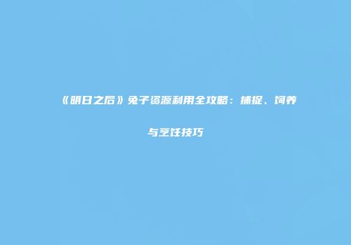 《明日之后》兔子资源利用全攻略：捕捉、饲养与烹饪技巧
