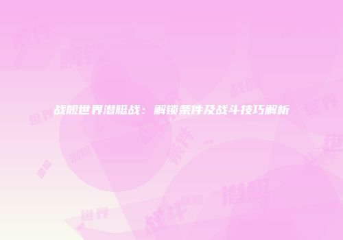 战舰世界潜艇战：解锁条件及战斗技巧解析