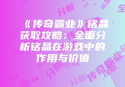 《传奇霸业》铭晶获取攻略：全面分析铭晶在游戏中的作用与价值
