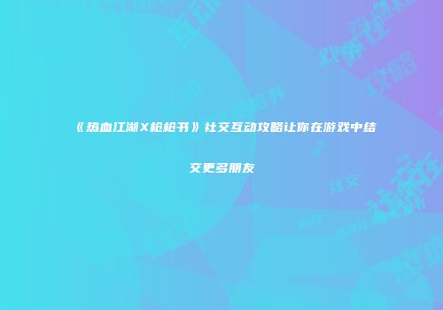 《热血江湖X枪枪书》社交互动攻略让你在游戏中结交更多朋友