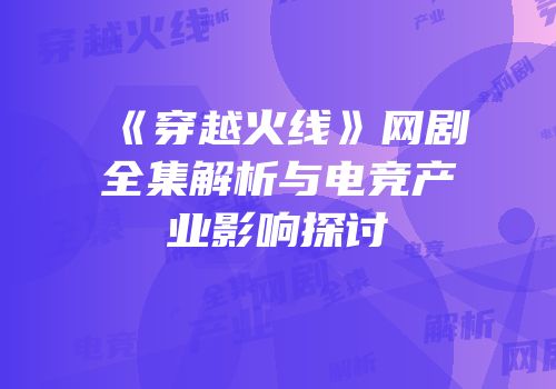 《穿越火线》网剧全集解析与电竞产业影响探讨