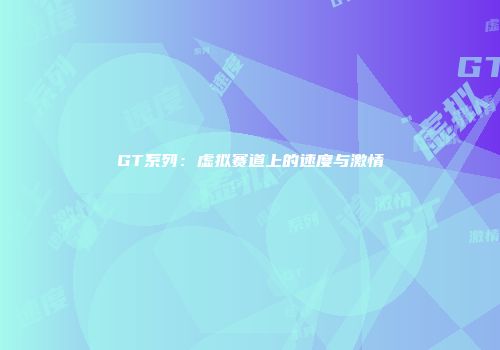 GT系列：虚拟赛道上的速度与激情