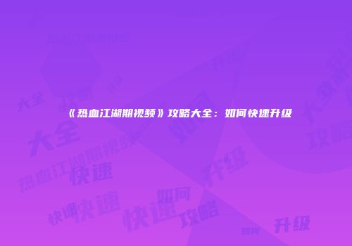《热血江湖期视频》攻略大全：如何快速升级