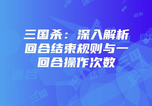 三国杀：深入解析回合结束规则与一回合操作次数