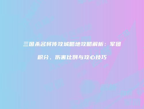 三国杀名将传攻城略地攻略解析：军团积分、伤害比例与攻心技巧