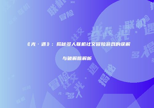 《光·遇》：揭秘多人联机社交冒险游戏的误解与破解版解析