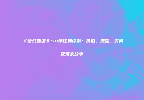 《梦幻西游》50镖任务详解：价值、流程、时间及玩家故事